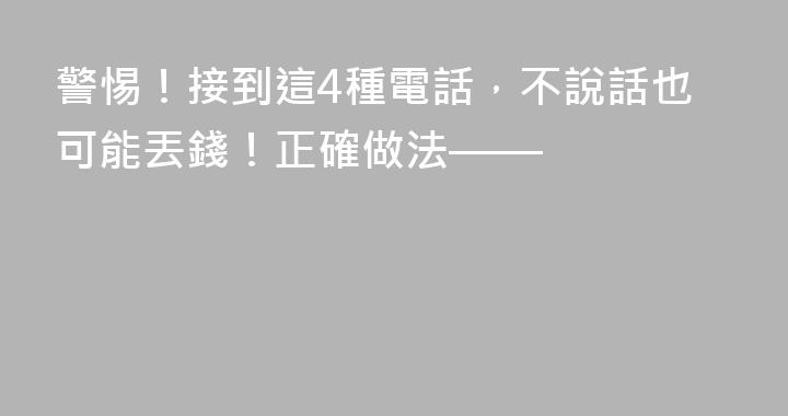 警惕！接到這4種電話，不說話也可能丟錢！正確做法——