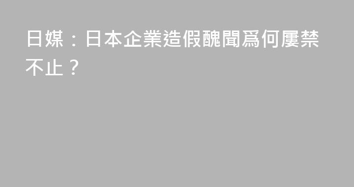 日媒：日本企業造假醜聞爲何屢禁不止？