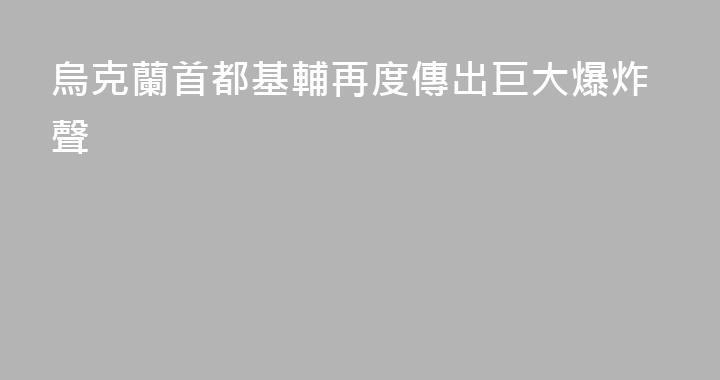 烏克蘭首都基輔再度傳出巨大爆炸聲