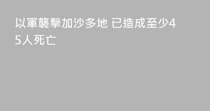 以軍襲擊加沙多地 已造成至少45人死亡