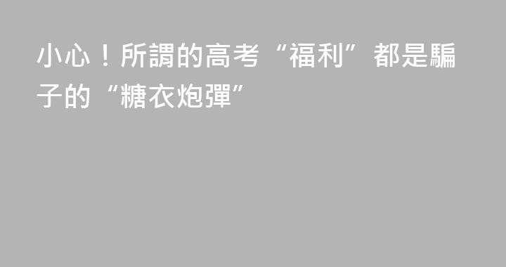 小心！所謂的高考“福利”都是騙子的“糖衣炮彈”