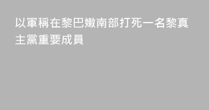以軍稱在黎巴嫩南部打死一名黎真主黨重要成員