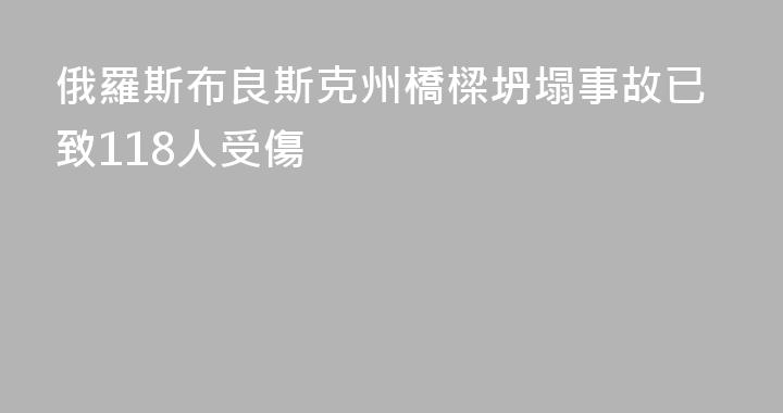 俄羅斯布良斯克州橋樑坍塌事故已致118人受傷
