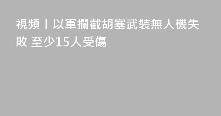 視頻丨以軍攔截胡塞武裝無人機失敗 至少15人受傷