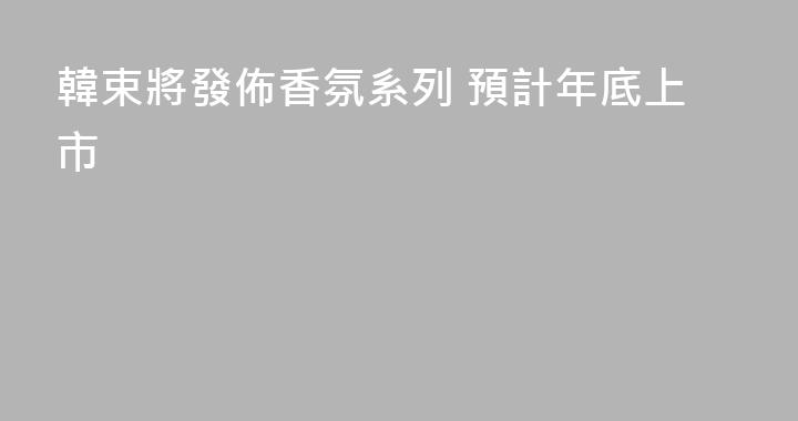 韓束將發佈香氛系列 預計年底上市