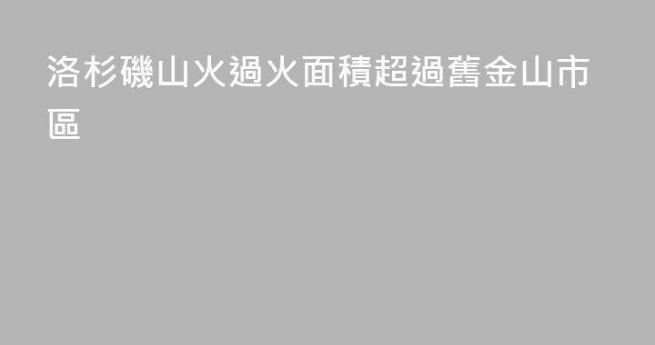 洛杉磯山火過火面積超過舊金山市區