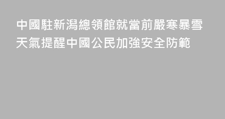 中國駐新潟總領館就當前嚴寒暴雪天氣提醒中國公民加強安全防範