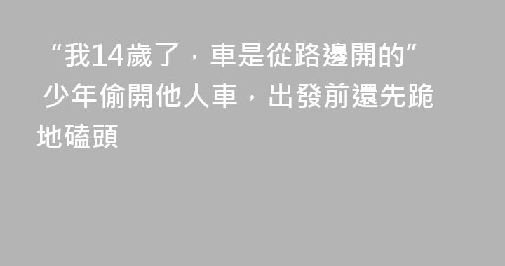 “我14歲了，車是從路邊開的” 少年偷開他人車，出發前還先跪地磕頭