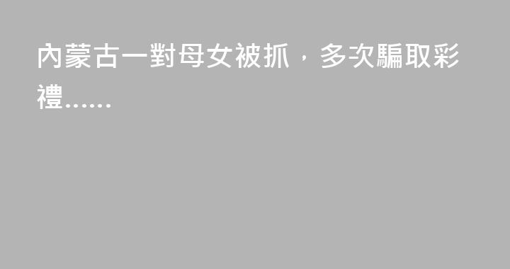 內蒙古一對母女被抓，多次騙取彩禮……