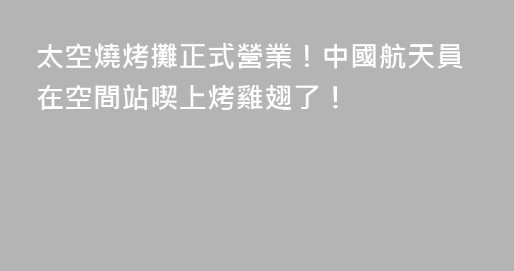 太空燒烤攤正式營業！中國航天員在空間站喫上烤雞翅了！