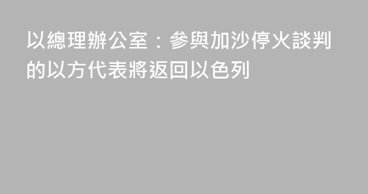 以總理辦公室：參與加沙停火談判的以方代表將返回以色列