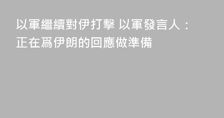 以軍繼續對伊打擊 以軍發言人：正在爲伊朗的回應做準備