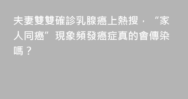 夫妻雙雙確診乳腺癌上熱搜，“家人同癌”現象頻發癌症真的會傳染嗎？