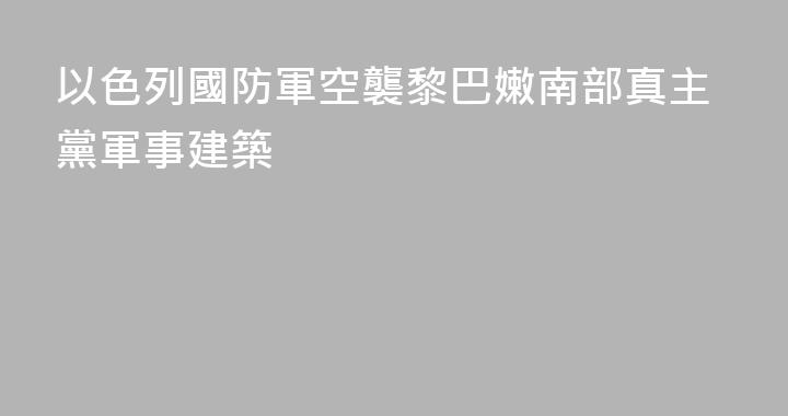 以色列國防軍空襲黎巴嫩南部真主黨軍事建築