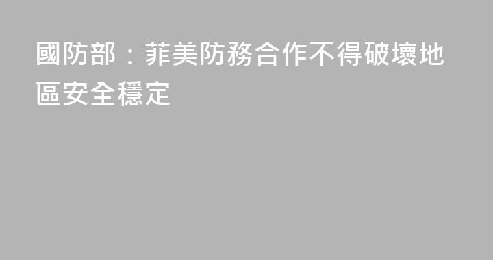 國防部：菲美防務合作不得破壞地區安全穩定