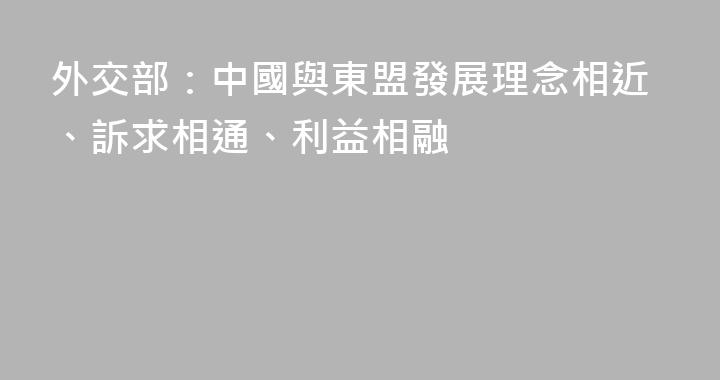 外交部：中國與東盟發展理念相近、訴求相通、利益相融