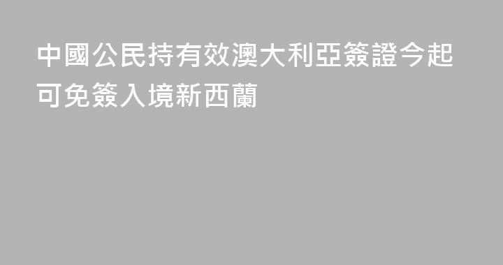 中國公民持有效澳大利亞簽證今起可免簽入境新西蘭