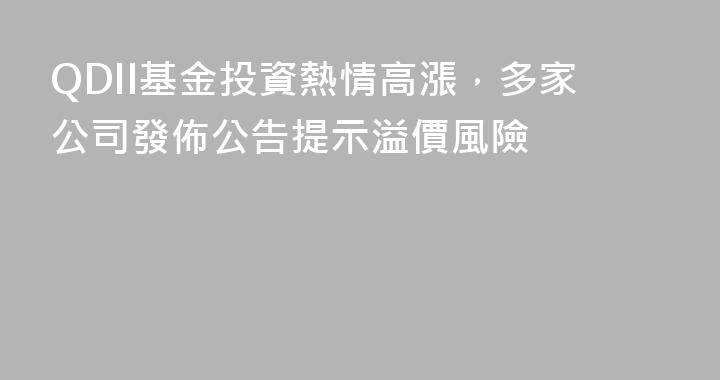 QDII基金投資熱情高漲，多家公司發佈公告提示溢價風險