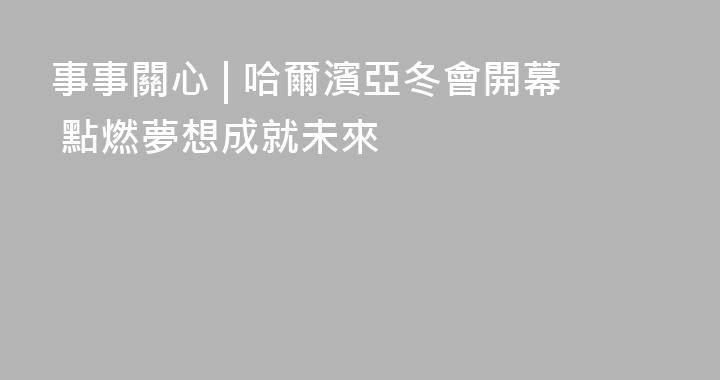 事事關心 | 哈爾濱亞冬會開幕 點燃夢想成就未來