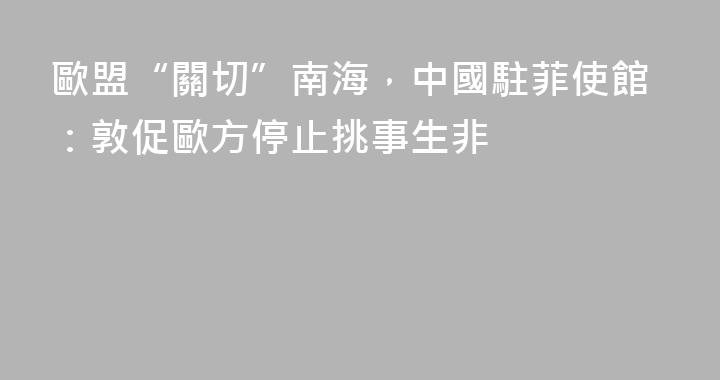 歐盟“關切”南海，中國駐菲使館：敦促歐方停止挑事生非