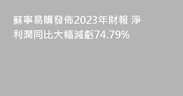 蘇寧易購發佈2023年財報 淨利潤同比大幅減虧74.79%