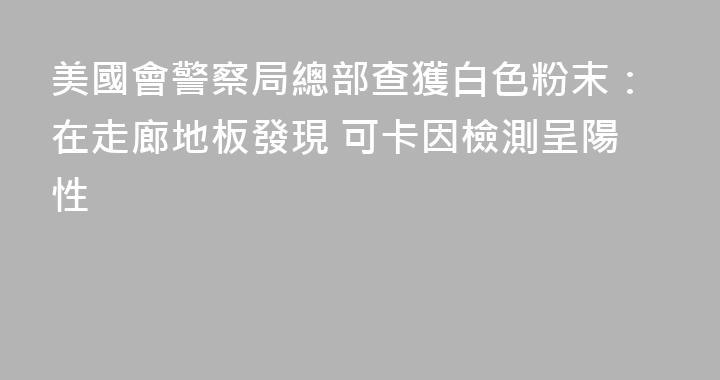 美國會警察局總部查獲白色粉末：在走廊地板發現 可卡因檢測呈陽性