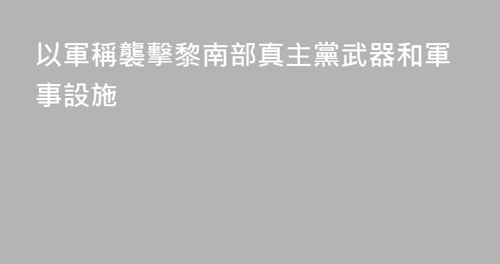 以軍稱襲擊黎南部真主黨武器和軍事設施