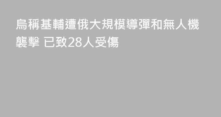 烏稱基輔遭俄大規模導彈和無人機襲擊 已致28人受傷
