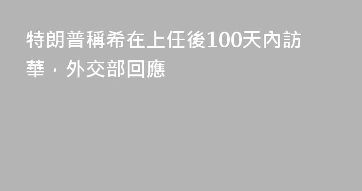 特朗普稱希在上任後100天內訪華，外交部回應