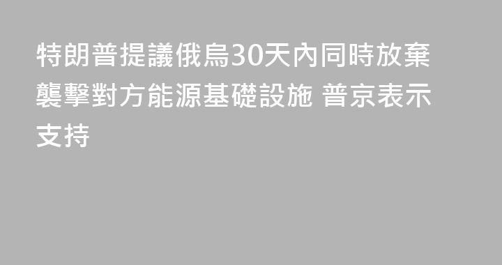 特朗普提議俄烏30天內同時放棄襲擊對方能源基礎設施 普京表示支持