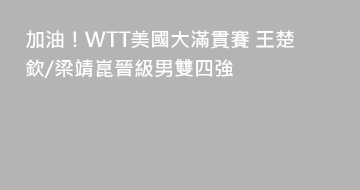 加油！WTT美國大滿貫賽 王楚欽/梁靖崑晉級男雙四強