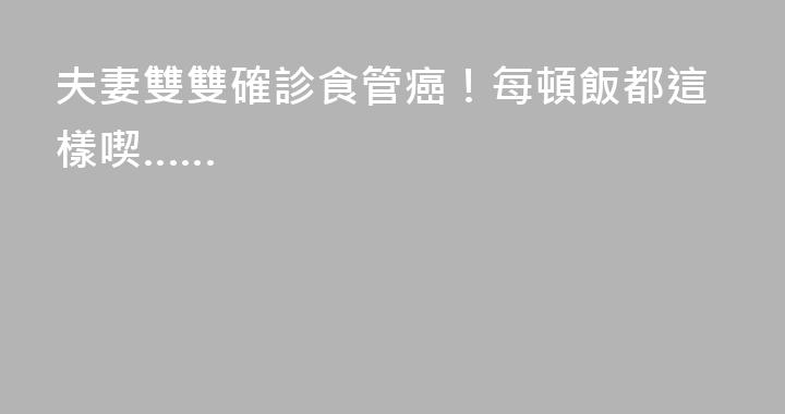 夫妻雙雙確診食管癌！每頓飯都這樣喫……