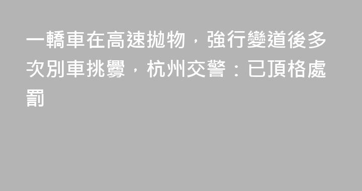 一轎車在高速拋物，強行變道後多次別車挑釁，杭州交警：已頂格處罰