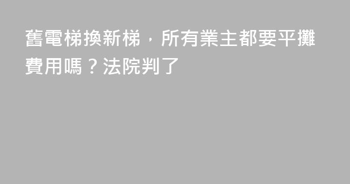 舊電梯換新梯，所有業主都要平攤費用嗎？法院判了