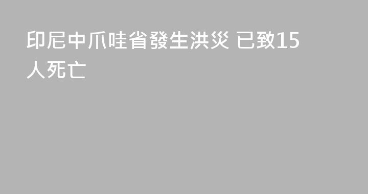 印尼中爪哇省發生洪災 已致15人死亡