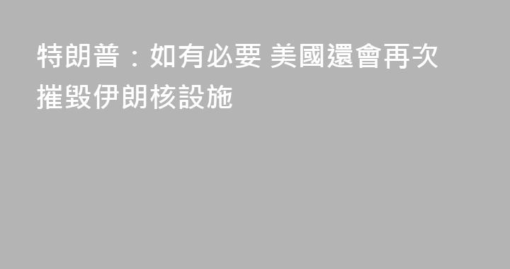特朗普：如有必要 美國還會再次摧毀伊朗核設施