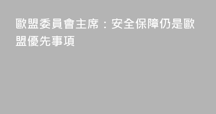 歐盟委員會主席：安全保障仍是歐盟優先事項