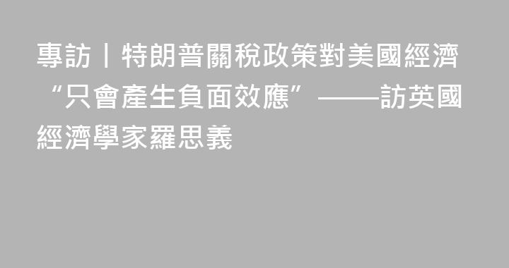 專訪丨特朗普關稅政策對美國經濟“只會產生負面效應”——訪英國經濟學家羅思義