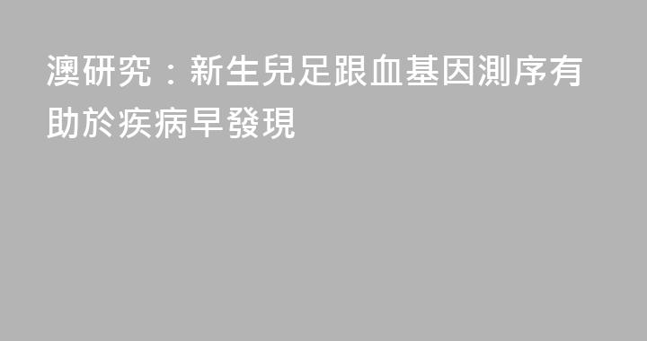 澳研究：新生兒足跟血基因測序有助於疾病早發現