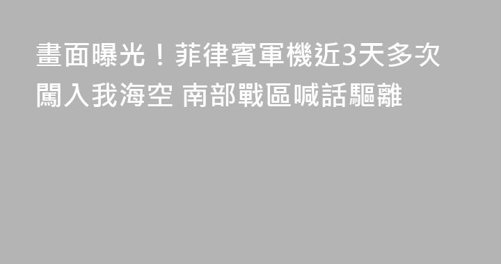 畫面曝光！菲律賓軍機近3天多次闖入我海空 南部戰區喊話驅離