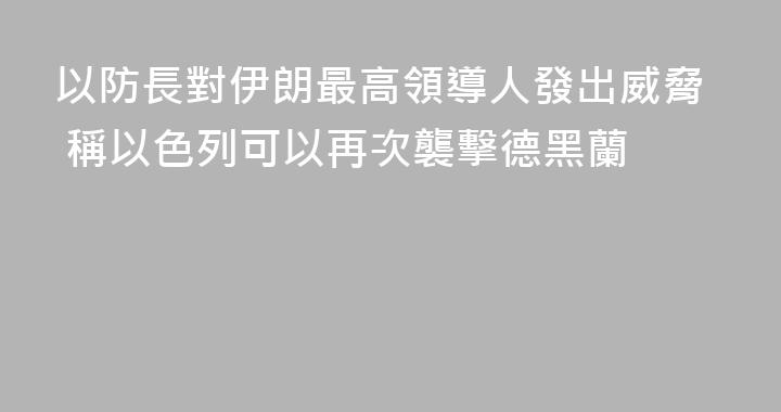 以防長對伊朗最高領導人發出威脅 稱以色列可以再次襲擊德黑蘭