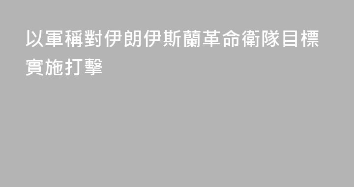 以軍稱對伊朗伊斯蘭革命衛隊目標實施打擊