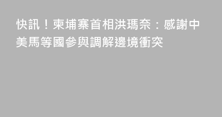 快訊！柬埔寨首相洪瑪奈：感謝中美馬等國參與調解邊境衝突