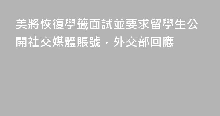 美將恢復學籤面試並要求留學生公開社交媒體賬號，外交部回應