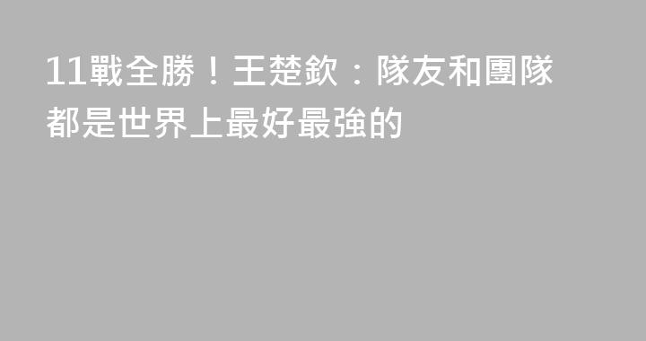 11戰全勝！王楚欽：隊友和團隊都是世界上最好最強的