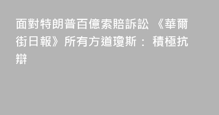 面對特朗普百億索賠訴訟 《華爾街日報》所有方道瓊斯： 積極抗辯