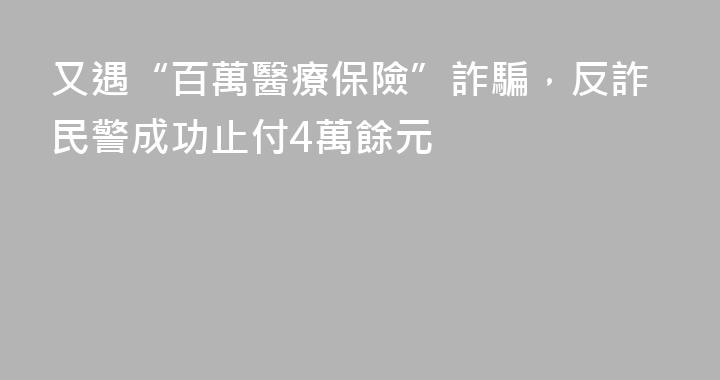 又遇“百萬醫療保險”詐騙，反詐民警成功止付4萬餘元