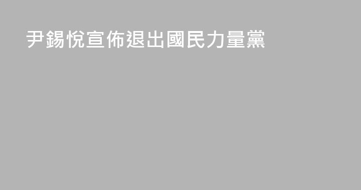 尹錫悅宣佈退出國民力量黨