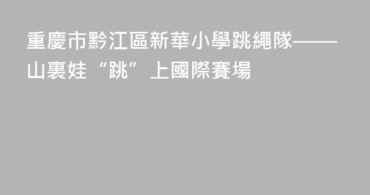 重慶市黔江區新華小學跳繩隊——山裏娃“跳”上國際賽場