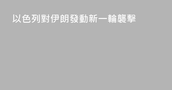 以色列對伊朗發動新一輪襲擊